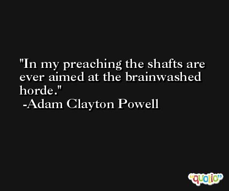 In my preaching the shafts are ever aimed at the brainwashed horde. -Adam Clayton Powell