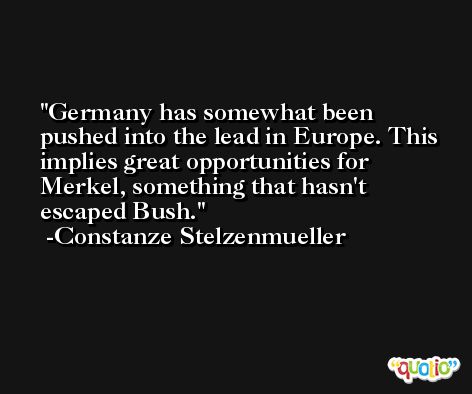 Germany has somewhat been pushed into the lead in Europe. This implies great opportunities for Merkel, something that hasn't escaped Bush. -Constanze Stelzenmueller