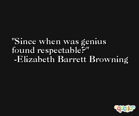 Since when was genius found respectable? -Elizabeth Barrett Browning