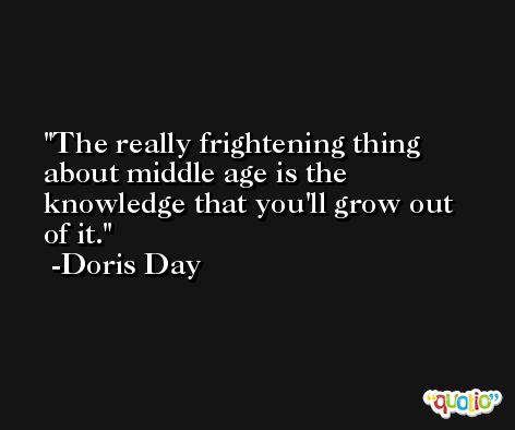 The really frightening thing about middle age is the knowledge that you'll grow out of it. -Doris Day