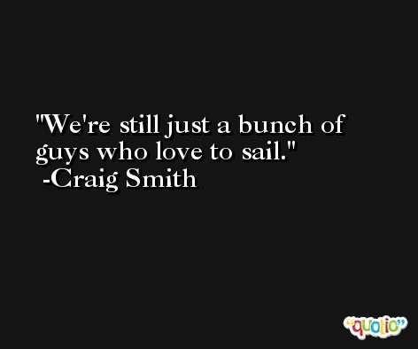We're still just a bunch of guys who love to sail. -Craig Smith