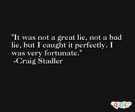 It was not a great lie, not a bad lie, but I caught it perfectly. I was very fortunate. -Craig Stadler