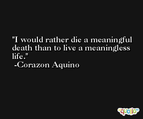 I would rather die a meaningful death than to live a meaningless life. -Corazon Aquino