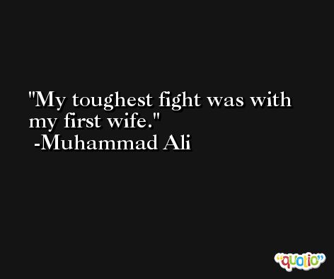 My toughest fight was with my first wife. -Muhammad Ali