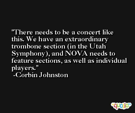 There needs to be a concert like this. We have an extraordinary trombone section (in the Utah Symphony), and NOVA needs to feature sections, as well as individual players. -Corbin Johnston