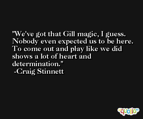 We've got that Gill magic, I guess. Nobody even expected us to be here. To come out and play like we did shows a lot of heart and determination. -Craig Stinnett