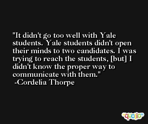 It didn't go too well with Yale students. Yale students didn't open their minds to two candidates. I was trying to reach the students, [but] I didn't know the proper way to communicate with them. -Cordelia Thorpe