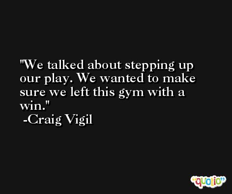 We talked about stepping up our play. We wanted to make sure we left this gym with a win. -Craig Vigil