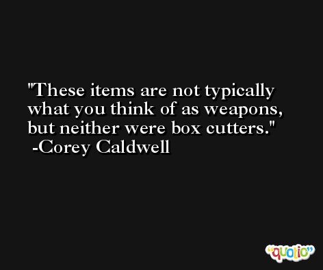 These items are not typically what you think of as weapons, but neither were box cutters. -Corey Caldwell