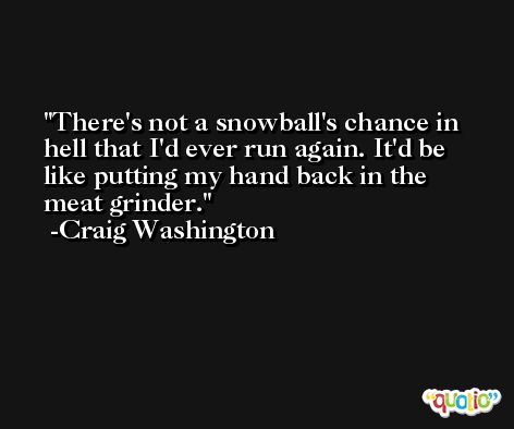 There's not a snowball's chance in hell that I'd ever run again. It'd be like putting my hand back in the meat grinder. -Craig Washington