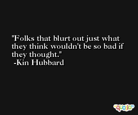 Folks that blurt out just what they think wouldn't be so bad if they thought. -Kin Hubbard
