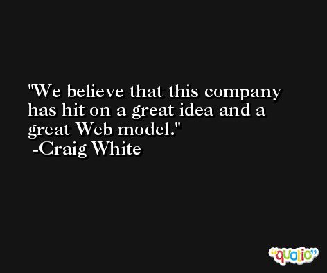 We believe that this company has hit on a great idea and a great Web model. -Craig White