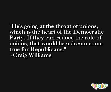 He's going at the throat of unions, which is the heart of the Democratic Party. If they can reduce the role of unions, that would be a dream come true for Republicans. -Craig Williams
