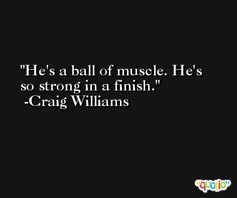He's a ball of muscle. He's so strong in a finish. -Craig Williams