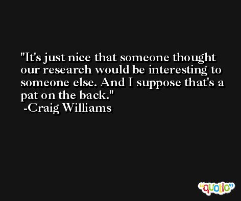 It's just nice that someone thought our research would be interesting to someone else. And I suppose that's a pat on the back. -Craig Williams