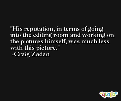 His reputation, in terms of going into the editing room and working on the pictures himself, was much less with this picture. -Craig Zadan