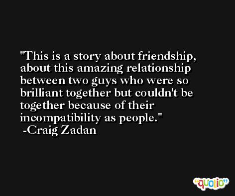 This is a story about friendship, about this amazing relationship between two guys who were so brilliant together but couldn't be together because of their incompatibility as people. -Craig Zadan