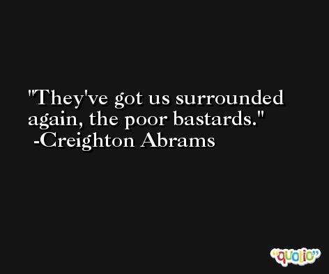 They've got us surrounded again, the poor bastards. -Creighton Abrams
