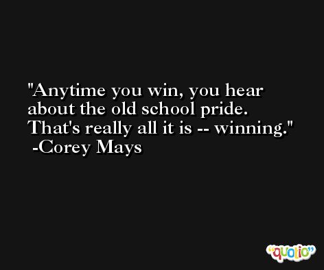 Anytime you win, you hear about the old school pride. That's really all it is -- winning. -Corey Mays