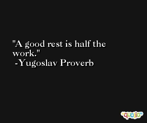 A good rest is half the work. -Yugoslav Proverb