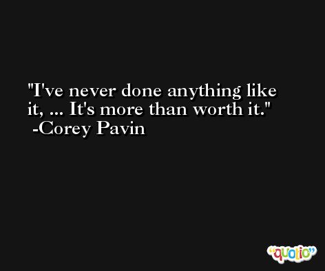 I've never done anything like it, ... It's more than worth it. -Corey Pavin