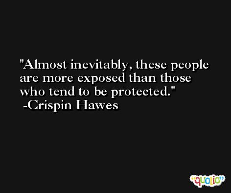 Almost inevitably, these people are more exposed than those who tend to be protected. -Crispin Hawes