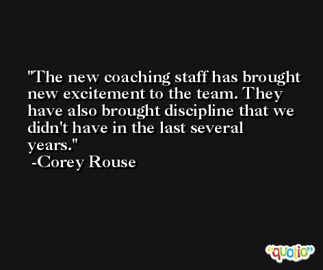The new coaching staff has brought new excitement to the team. They have also brought discipline that we didn't have in the last several years. -Corey Rouse