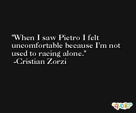 When I saw Pietro I felt uncomfortable because I'm not used to racing alone. -Cristian Zorzi