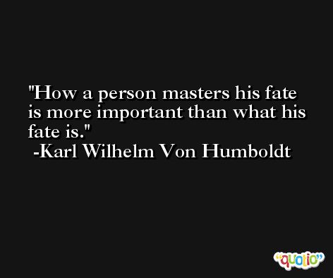 How a person masters his fate is more important than what his fate is. -Karl Wilhelm Von Humboldt