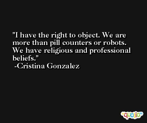 I have the right to object. We are more than pill counters or robots. We have religious and professional beliefs. -Cristina Gonzalez