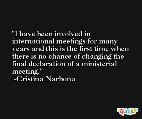 I have been involved in international meetings for many years and this is the first time when there is no chance of changing the final declaration of a ministerial meeting. -Cristina Narbona