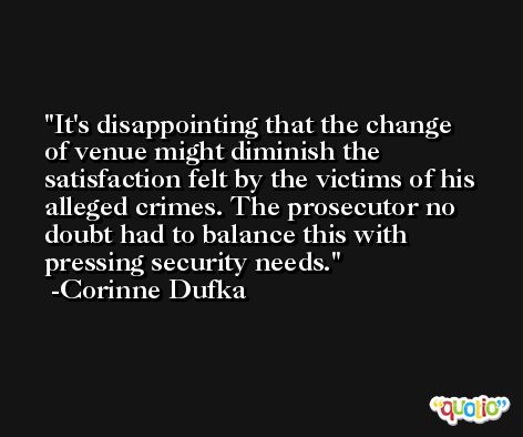 It's disappointing that the change of venue might diminish the satisfaction felt by the victims of his alleged crimes. The prosecutor no doubt had to balance this with pressing security needs. -Corinne Dufka