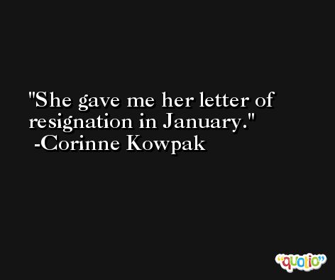 She gave me her letter of resignation in January. -Corinne Kowpak