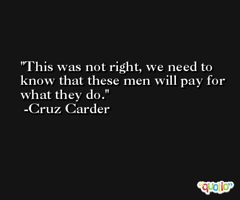 This was not right, we need to know that these men will pay for what they do. -Cruz Carder