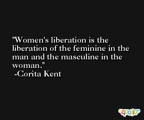 Women's liberation is the liberation of the feminine in the man and the masculine in the woman. -Corita Kent