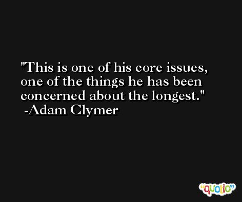 This is one of his core issues, one of the things he has been concerned about the longest. -Adam Clymer
