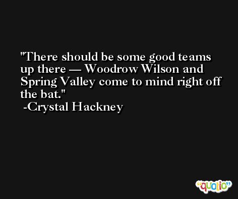 There should be some good teams up there — Woodrow Wilson and Spring Valley come to mind right off the bat. -Crystal Hackney