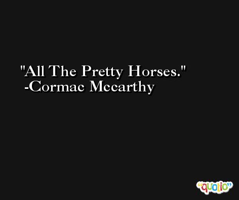 All The Pretty Horses. -Cormac Mccarthy