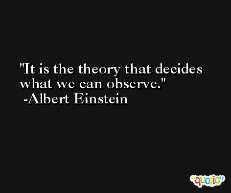 It is the theory that decides what we can observe. -Albert Einstein