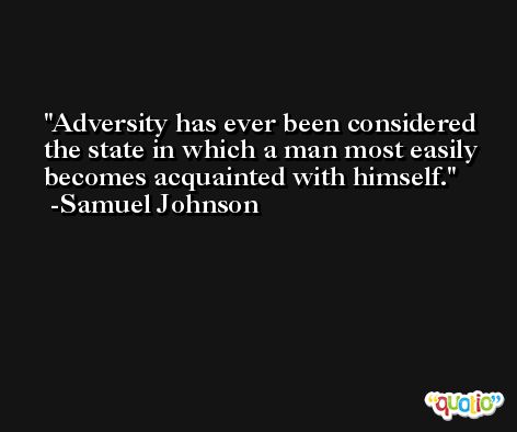 Adversity has ever been considered the state in which a man most easily becomes acquainted with himself. -Samuel Johnson