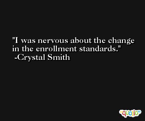 I was nervous about the change in the enrollment standards. -Crystal Smith