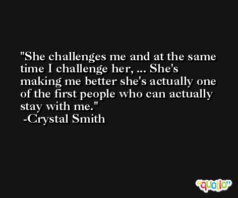 She challenges me and at the same time I challenge her, ... She's making me better she's actually one of the first people who can actually stay with me. -Crystal Smith