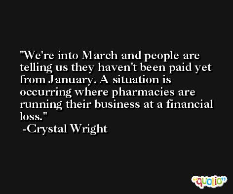 We're into March and people are telling us they haven't been paid yet from January. A situation is occurring where pharmacies are running their business at a financial loss. -Crystal Wright