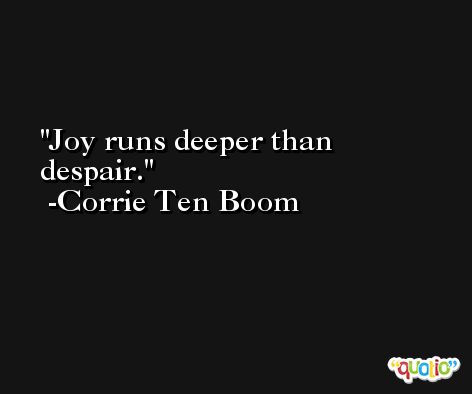 Joy runs deeper than despair. -Corrie Ten Boom