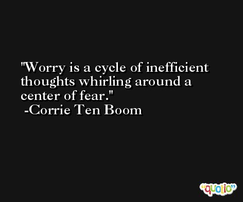 Worry is a cycle of inefficient thoughts whirling around a center of fear. -Corrie Ten Boom