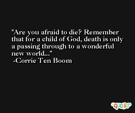 Are you afraid to die? Remember that for a child of God, death is only a passing through to a wonderful new world... -Corrie Ten Boom