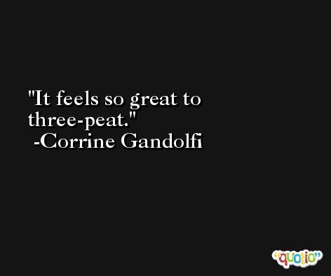 It feels so great to three-peat. -Corrine Gandolfi