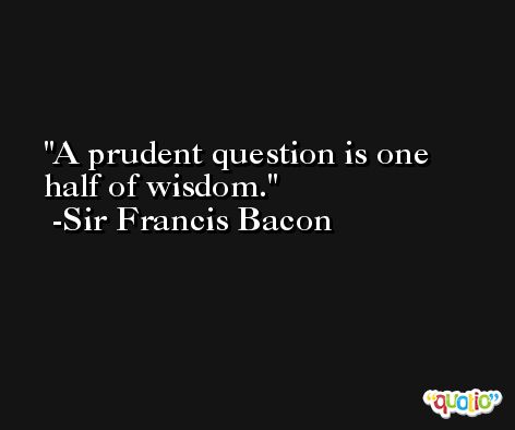 A prudent question is one half of wisdom. -Sir Francis Bacon