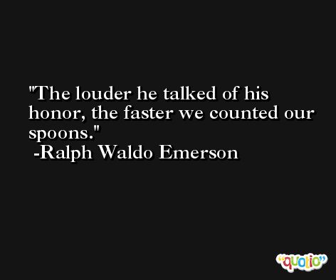 The louder he talked of his honor, the faster we counted our spoons. -Ralph Waldo Emerson