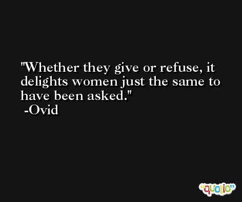 Whether they give or refuse, it delights women just the same to have been asked. -Ovid